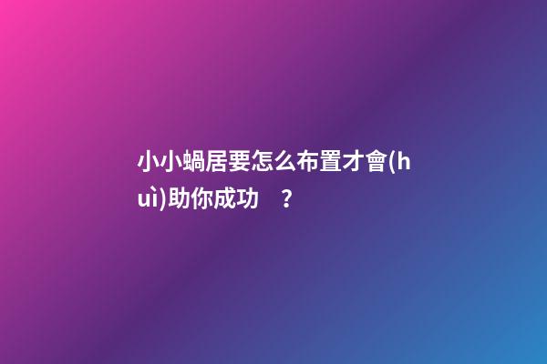 小小蝸居要怎么布置才會(huì)助你成功？